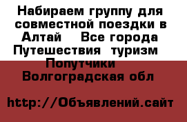 Набираем группу для совместной поездки в Алтай. - Все города Путешествия, туризм » Попутчики   . Волгоградская обл.